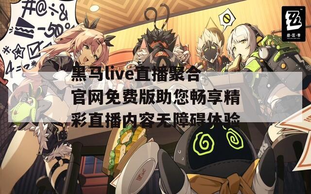 黑马live直播聚合官网免费版助您畅享精彩直播内容无障碍体验