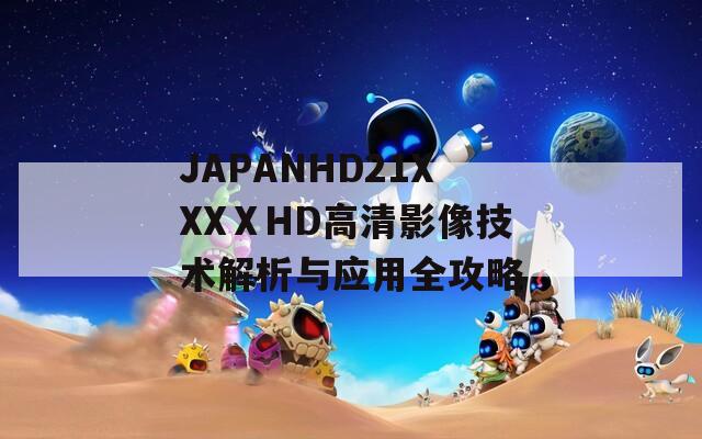 JAPANHD21XXXⅩHD高清影像技术解析与应用全攻略