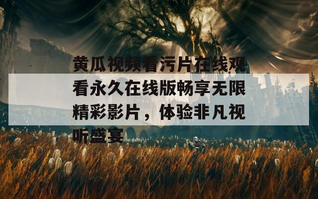 黄瓜视频看污片在线观看永久在线版畅享无限精彩影片，体验非凡视听盛宴