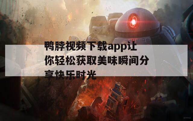 鸭脖视频下载app让你轻松获取美味瞬间分享快乐时光