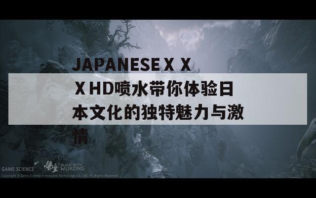 JAPANESEⅩⅩⅩHD喷水带你体验日本文化的独特魅力与激情
