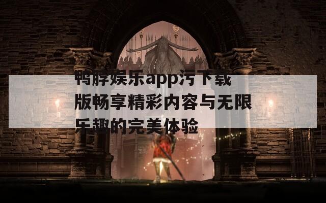 鸭脖娱乐app污下载版畅享精彩内容与无限乐趣的完美体验