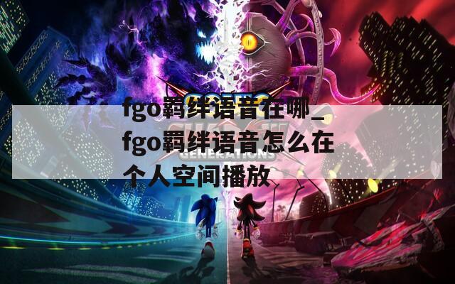 fgo羁绊语音在哪_fgo羁绊语音怎么在个人空间播放