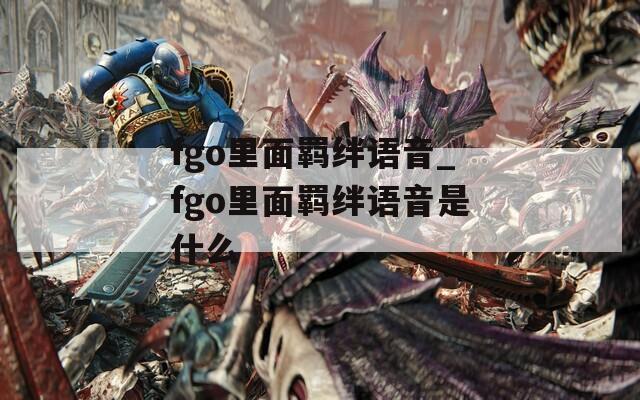 fgo里面羁绊语音_fgo里面羁绊语音是什么