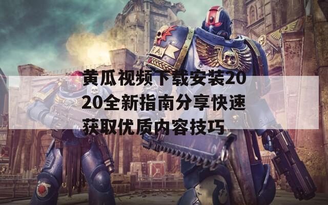 黄瓜视频下载安装2020全新指南分享快速获取优质内容技巧