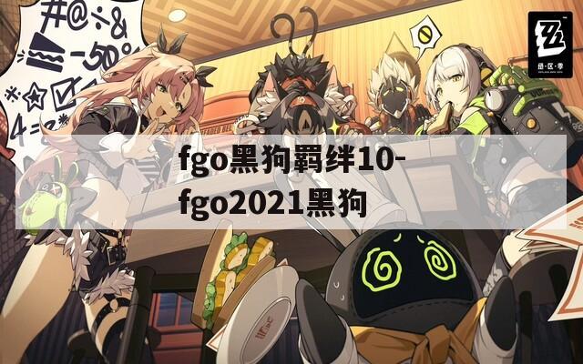 fgo黑狗羁绊10-fgo2021黑狗