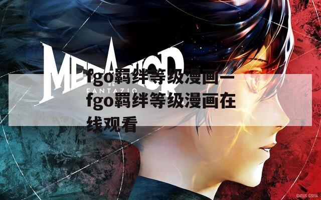 fgo羁绊等级漫画—fgo羁绊等级漫画在线观看