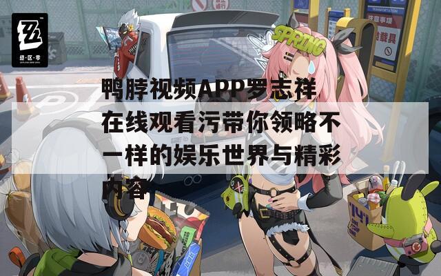 鸭脖视频APP罗志祥在线观看污带你领略不一样的娱乐世界与精彩内容