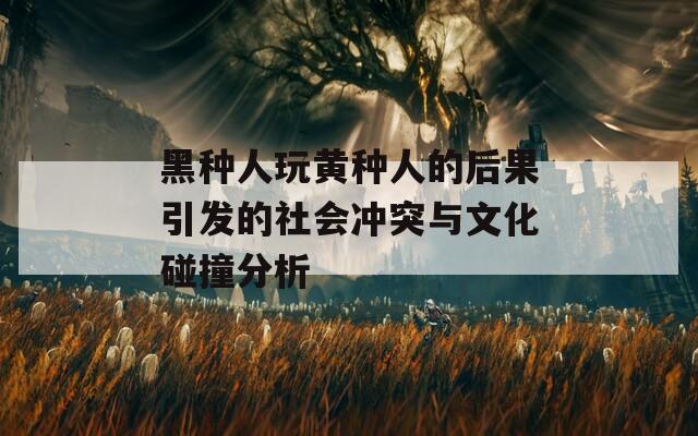 黑种人玩黄种人的后果引发的社会冲突与文化碰撞分析