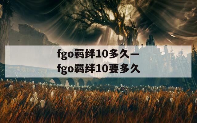 fgo羁绊10多久—fgo羁绊10要多久