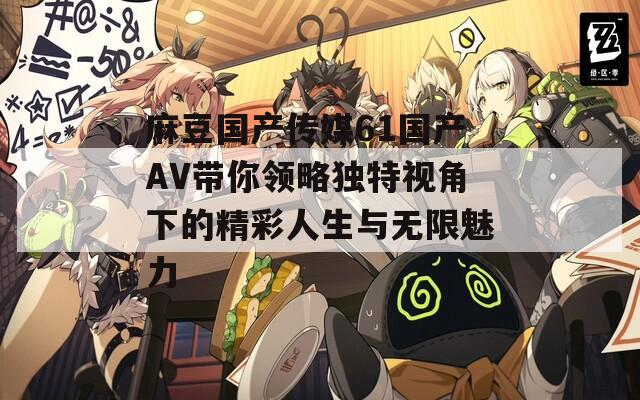 麻豆国产传媒61国产AV带你领略独特视角下的精彩人生与无限魅力