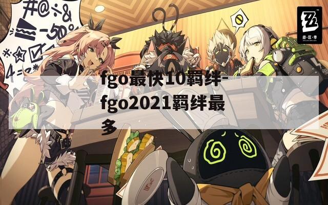 fgo最快10羁绊-fgo2021羁绊最多