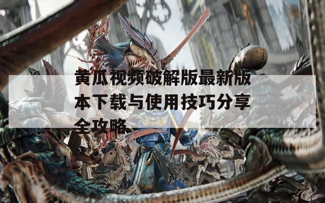黄瓜视频破解版最新版本下载与使用技巧分享全攻略