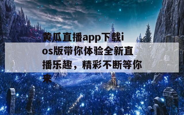 黄瓜直播app下载ios版带你体验全新直播乐趣，精彩不断等你来