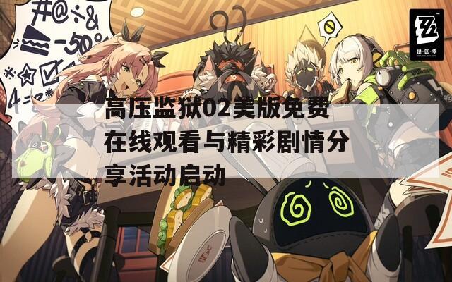 高压监狱02美版免费在线观看与精彩剧情分享活动启动