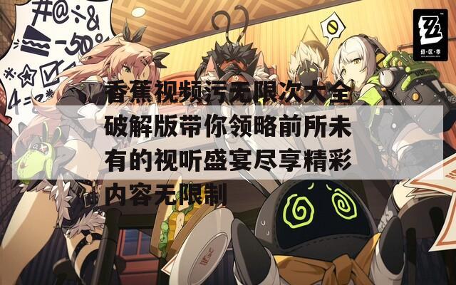 香蕉视频污无限次大全破解版带你领略前所未有的视听盛宴尽享精彩内容无限制