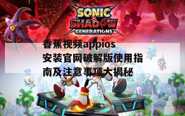 香蕉视频appios安装官网破解版使用指南及注意事项大揭秘