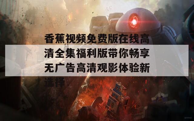 香蕉视频免费版在线高清全集福利版带你畅享无广告高清观影体验新选择