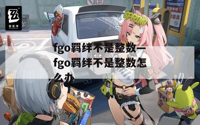 fgo羁绊不是整数—fgo羁绊不是整数怎么办