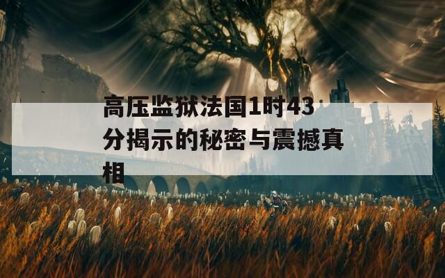 高压监狱法国1时43分揭示的秘密与震撼真相