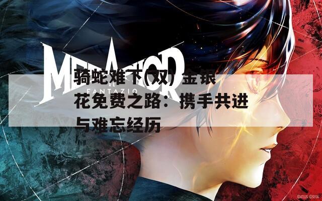 骑蛇难下(双) 金银花免费之路：携手共进与难忘经历