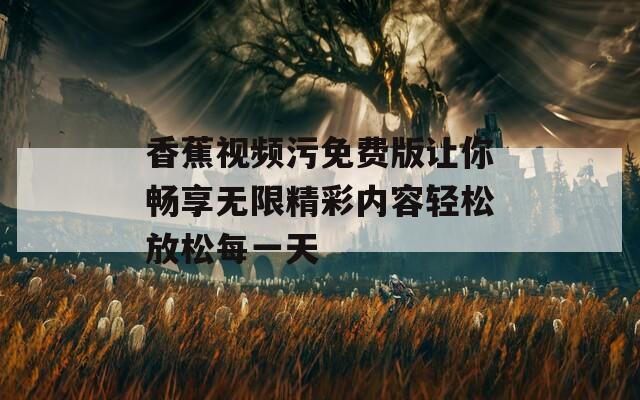 香蕉视频污免费版让你畅享无限精彩内容轻松放松每一天