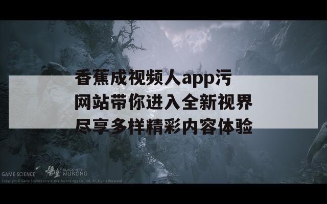 香蕉成视频人app污网站带你进入全新视界尽享多样精彩内容体验