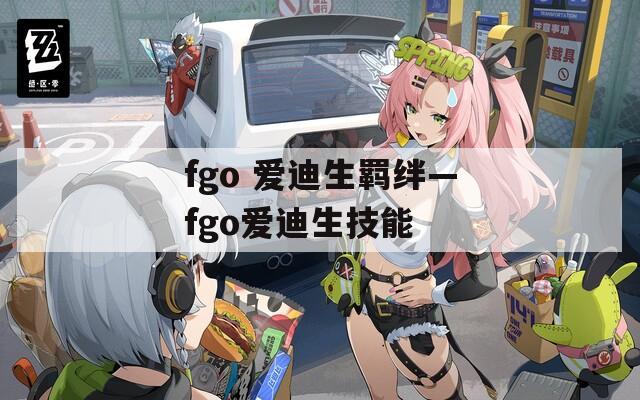 fgo 爱迪生羁绊—fgo爱迪生技能