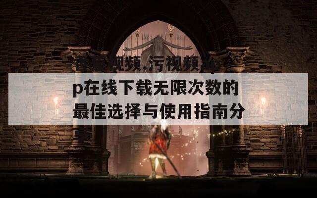 香蕉视频.污视频app在线下载无限次数的最佳选择与使用指南分享