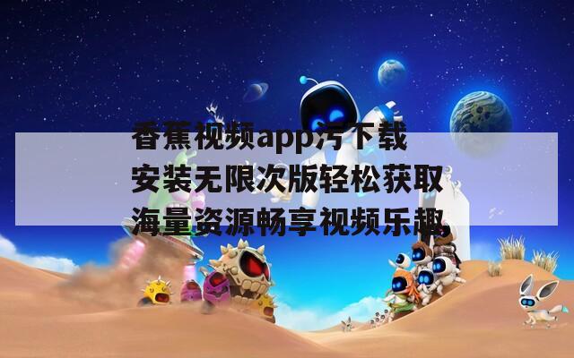 香蕉视频app污下载安装无限次版轻松获取海量资源畅享视频乐趣
