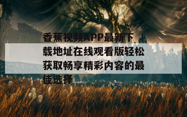 香蕉视频APP最新下载地址在线观看版轻松获取畅享精彩内容的最佳选择