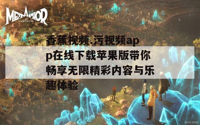 香蕉视频.污视频app在线下载苹果版带你畅享无限精彩内容与乐趣体验