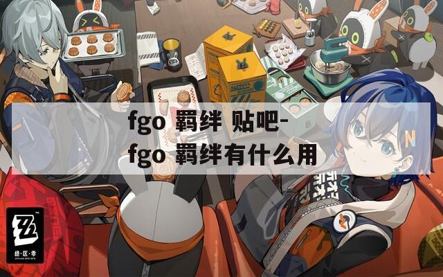 fgo 羁绊 贴吧-fgo 羁绊有什么用