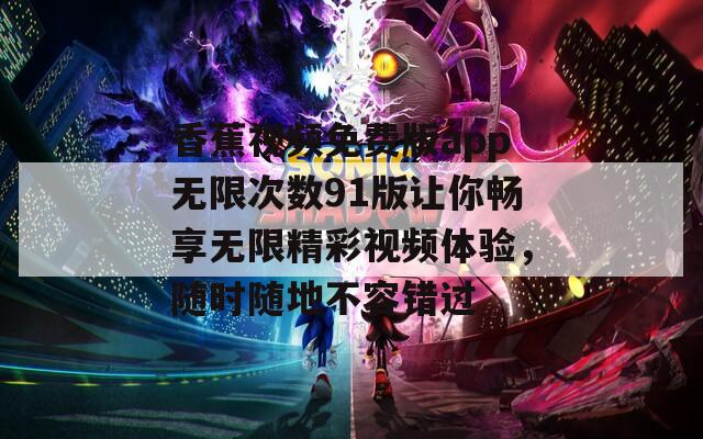 香蕉视频免费版app无限次数91版让你畅享无限精彩视频体验，随时随地不容错过