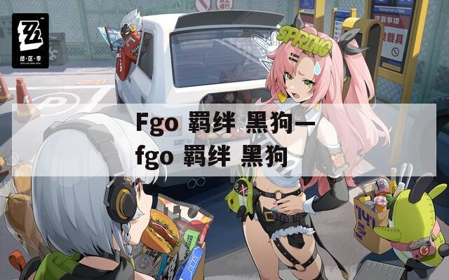 Fgo 羁绊 黑狗—fgo 羁绊 黑狗