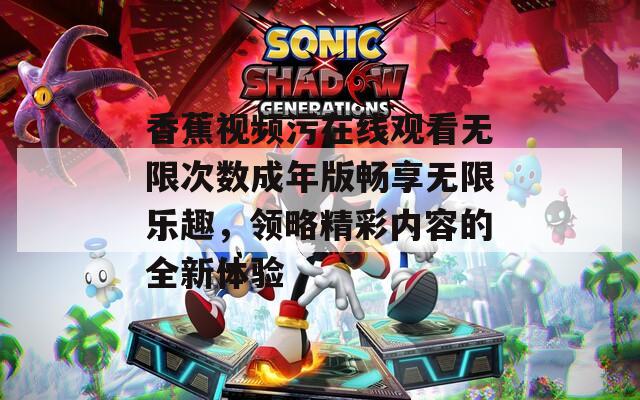 香蕉视频污在线观看无限次数成年版畅享无限乐趣，领略精彩内容的全新体验