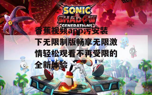香蕉视频app污安装下无限制版畅享无限激情轻松观看不再受限的全新体验