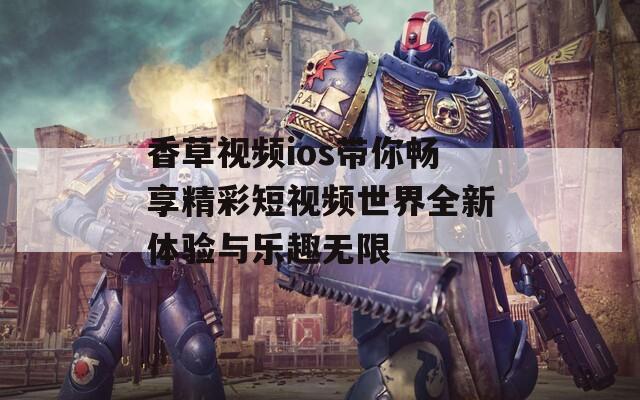 香草视频ios带你畅享精彩短视频世界全新体验与乐趣无限