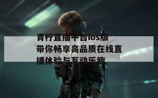 青柠直播平台ios版带你畅享高品质在线直播体验与互动乐趣
