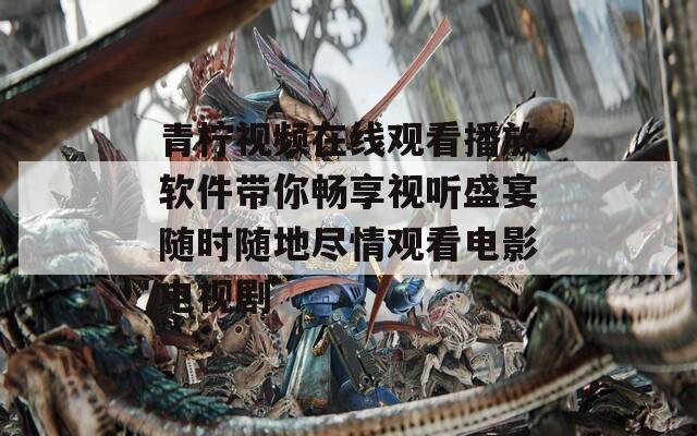青柠视频在线观看播放软件带你畅享视听盛宴随时随地尽情观看电影电视剧