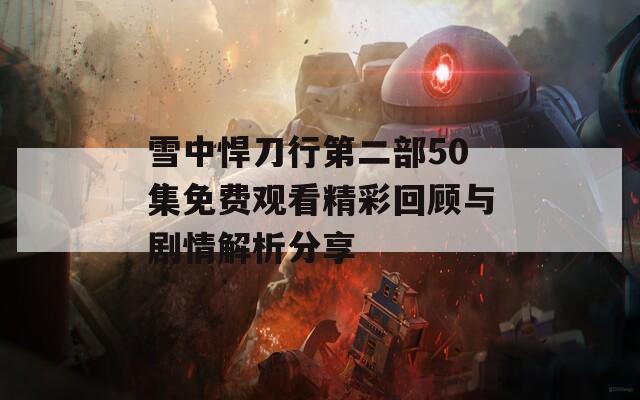 雪中悍刀行第二部50集免费观看精彩回顾与剧情解析分享