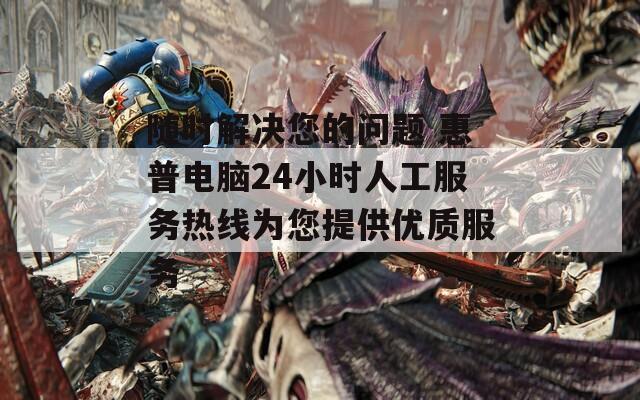 随时解决您的问题 惠普电脑24小时人工服务热线为您提供优质服务