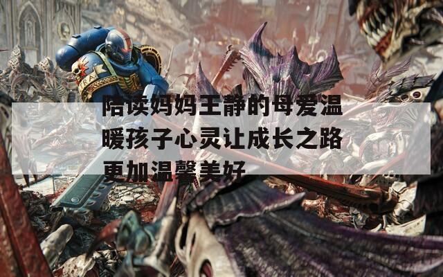 陪读妈妈王静的母爱温暖孩子心灵让成长之路更加温馨美好