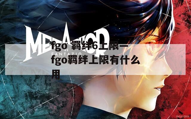 fgo 羁绊6上限—fgo羁绊上限有什么用