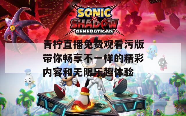 青柠直播免费观看污版带你畅享不一样的精彩内容和无限乐趣体验