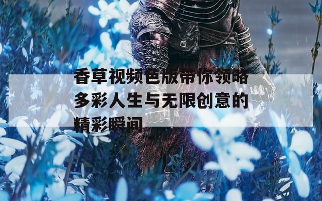 香草视频色版带你领略多彩人生与无限创意的精彩瞬间