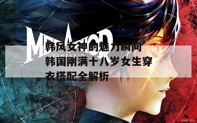 韩风女神的魅力瞬间 韩国刚满十八岁女生穿衣搭配全解析
