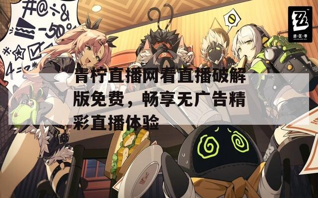 青柠直播网看直播破解版免费，畅享无广告精彩直播体验