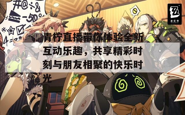 青柠直播带你体验全新互动乐趣，共享精彩时刻与朋友相聚的快乐时光
