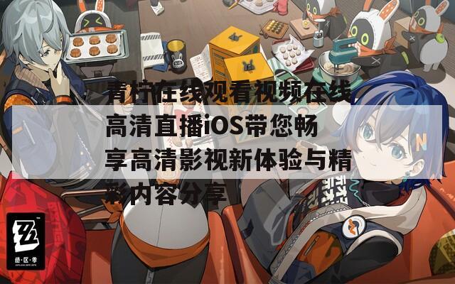 青柠在线观看视频在线高清直播iOS带您畅享高清影视新体验与精彩内容分享